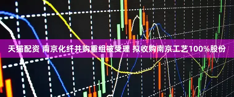 天猫配资 南京化纤并购重组被受理 拟收购南京工艺100%股份