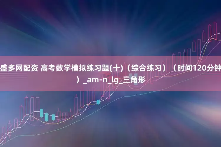 盛多网配资 高考数学模拟练习题(十)（综合练习）（时间120分钟）_am-n_lg_三角形