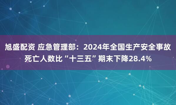 旭盛配资 应急管理部：2024年全国生产安全事故死亡人数比“十三五”期末下降28.4%