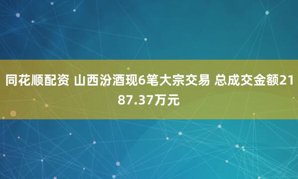 同花顺配资 山西汾酒现6笔大宗交易 总成交金额2187.37万元