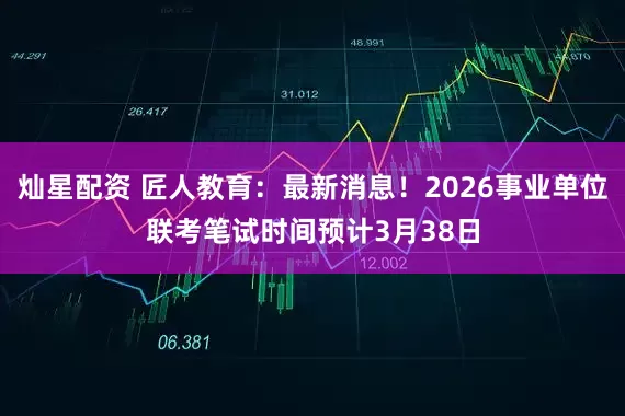 灿星配资 匠人教育：最新消息！2026事业单位联考笔试时间预计3月38日