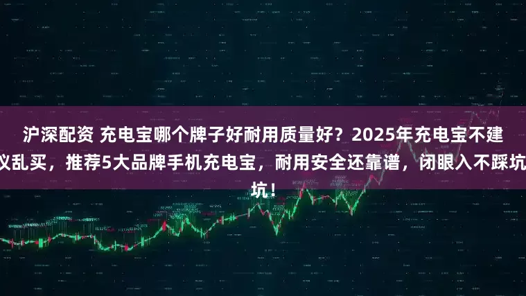 沪深配资 充电宝哪个牌子好耐用质量好？2025年充电宝不建议乱买，推荐5大品牌手机充电宝，耐用安全还靠谱，闭眼入不踩坑！