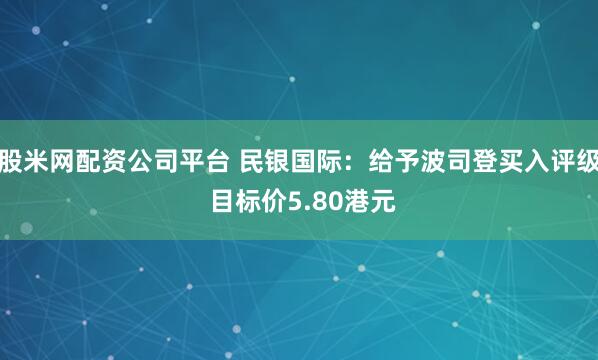 股米网配资公司平台 民银国际：给予波司登买入评级 目标价5.80港元