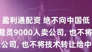 盈利通配资 绝不向中国低头? 宁愿裁员9000人卖公司, 也不将技术转让给中国