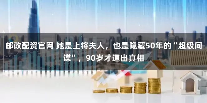 邮政配资官网 她是上将夫人，也是隐藏50年的“超级间谍”，90岁才道出真相