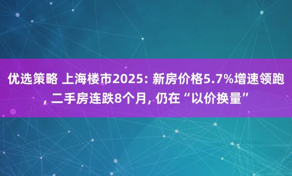 优选策略 上海楼市2025: 新房价格5.7%增速领跑, 二手房连跌8个月, 仍在“以价换量”