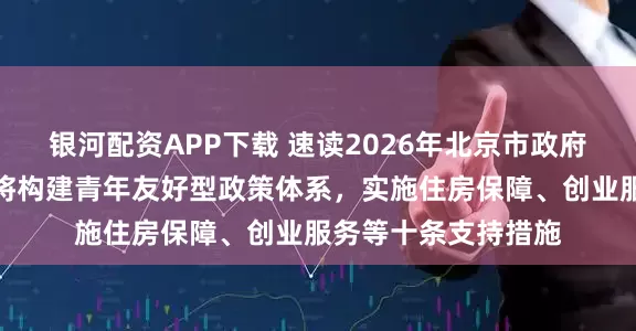 银河配资APP下载 速读2026年北京市政府工作报告｜北京市将构建青年友好型政策体系，实施住房保障、创业服务等十条支持措施