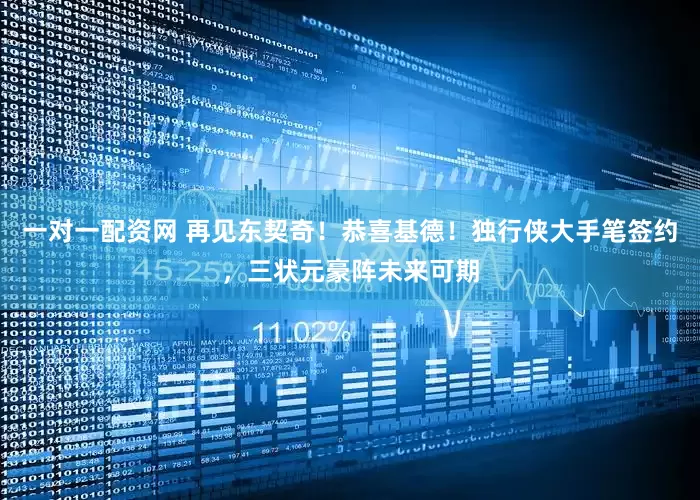 一对一配资网 再见东契奇！恭喜基德！独行侠大手笔签约，三状元豪阵未来可期