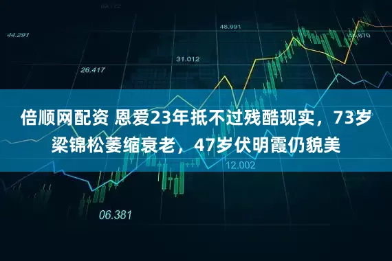 倍顺网配资 恩爱23年抵不过残酷现实，73岁梁锦松萎缩衰老，47岁伏明霞仍貌美