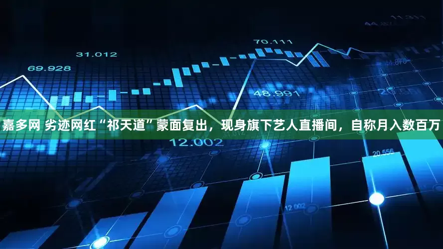 嘉多网 劣迹网红“祁天道”蒙面复出，现身旗下艺人直播间，自称月入数百万