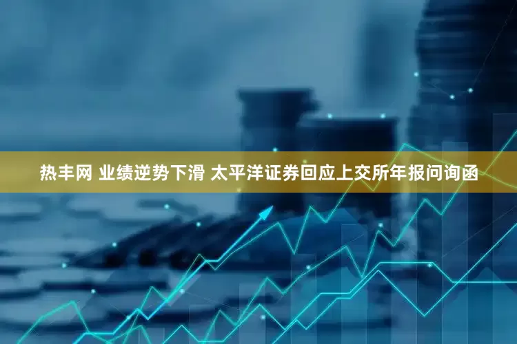 热丰网 业绩逆势下滑 太平洋证券回应上交所年报问询函